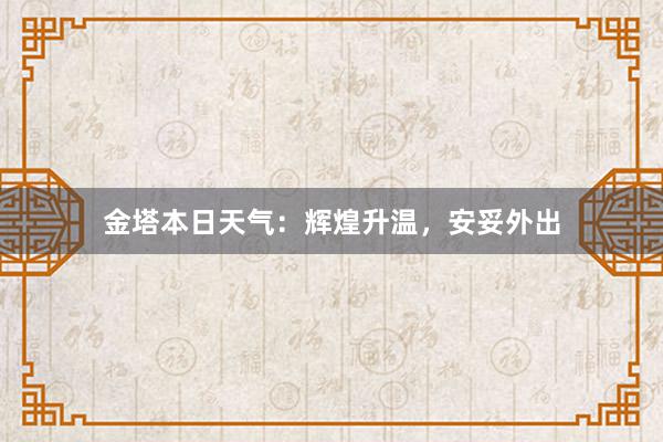 金塔本日天气：辉煌升温，安妥外出