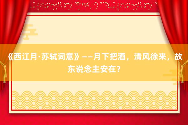 《西江月·苏轼词意》——月下把酒，清风徐来，故东说念主安在？