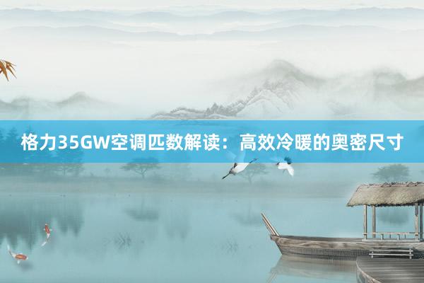 格力35GW空调匹数解读：高效冷暖的奥密尺寸